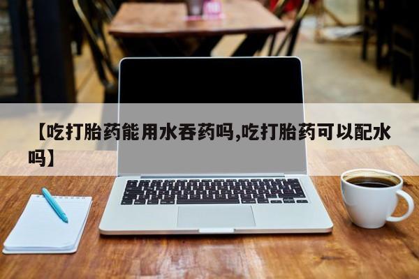 网上流产药专卖微信,【吃打胎药能用水吞药吗,吃打胎药可以配水吗】