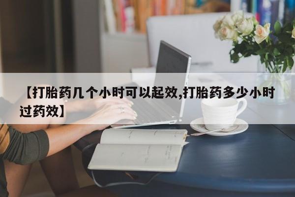 网上流产药专卖微信,【打胎药几个小时可以起效,打胎药多少小时过药效】