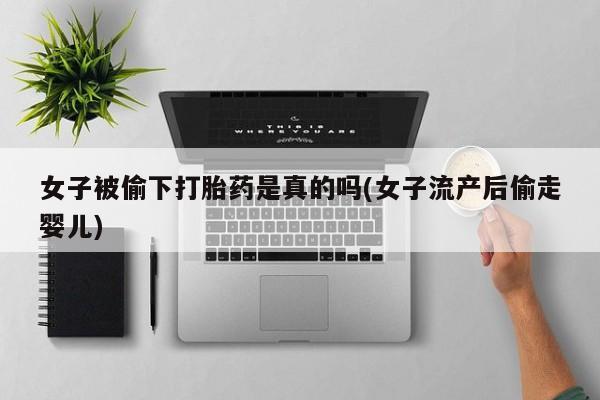 网上流产药专卖微信,女子被偷下打胎药是真的吗(女子流产后偷走婴儿)