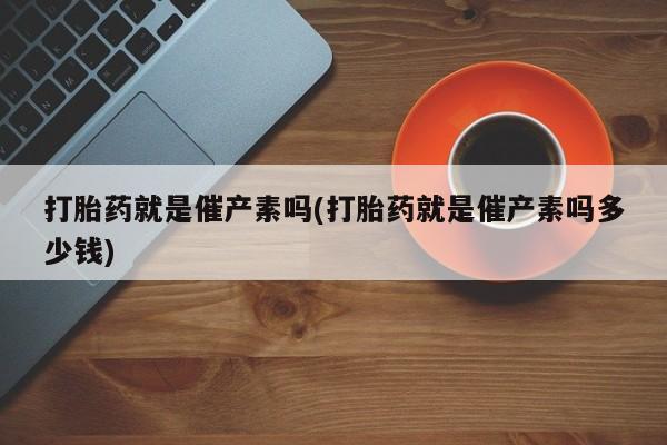 网上流产药专卖微信,打胎药就是催产素吗(打胎药就是催产素吗多少钱)