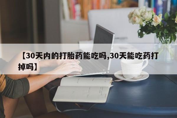 网上流产药专卖微信,【30天内的打胎药能吃吗,30天能吃药打掉吗】