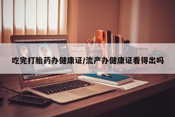 网上流产药专卖微信,吃完打胎药办健康证/流产办健康证看得出吗