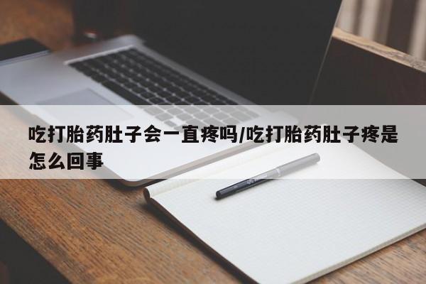 网上流产药专卖微信,吃打胎药肚子会一直疼吗/吃打胎药肚子疼是怎么回事