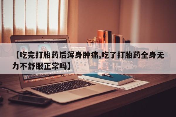 网上流产药专卖微信,【吃完打胎药后浑身肿痛,吃了打胎药全身无力不舒服正常吗】