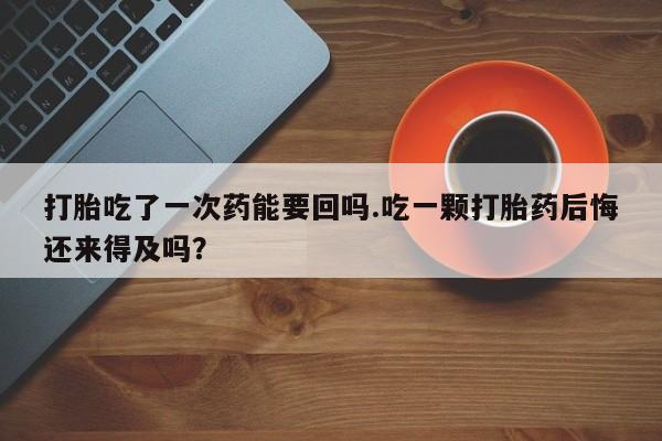 网上流产药专卖微信,打胎吃了一次药能要回吗.吃一颗打胎药后悔还来得及吗？