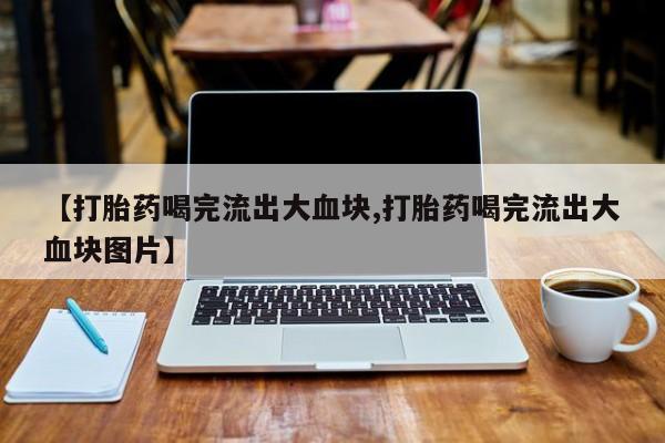 网上流产药专卖微信,【打胎药喝完流出大血块,打胎药喝完流出大血块图片】
