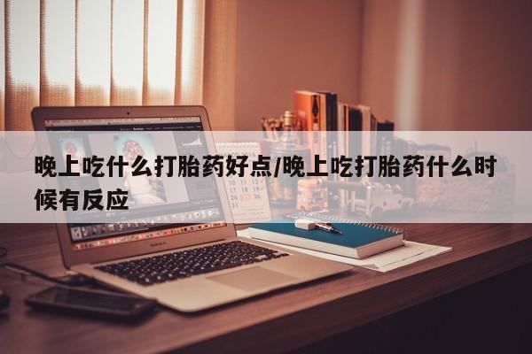 网上流产药专卖微信,晚上吃什么打胎药好点/晚上吃打胎药什么时候有反应