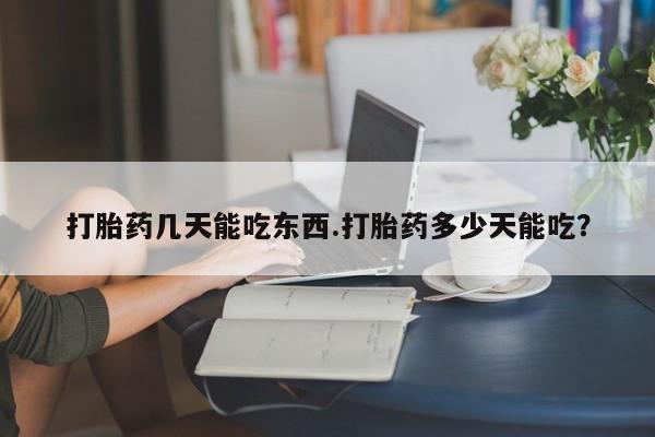 网上流产药专卖微信,打胎药几天能吃东西.打胎药多少天能吃？