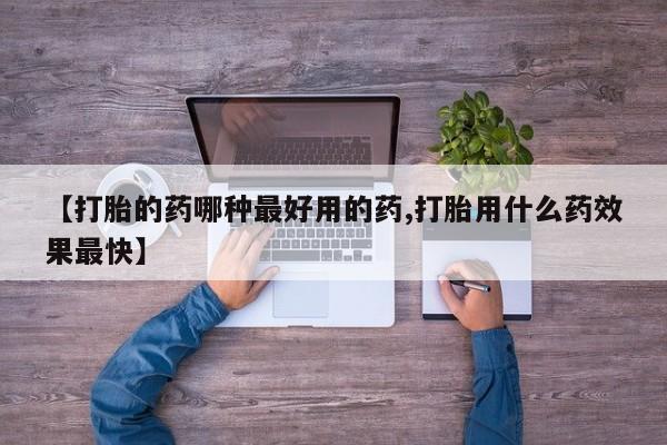 网上流产药专卖微信,【打胎的药哪种最好用的药,打胎用什么药效果最快】