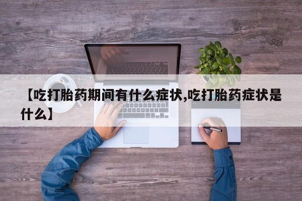 网上流产药专卖微信,【吃打胎药期间有什么症状,吃打胎药症状是什么】