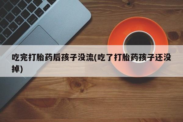 网上流产药专卖微信,吃完打胎药后孩子没流(吃了打胎药孩子还没掉)