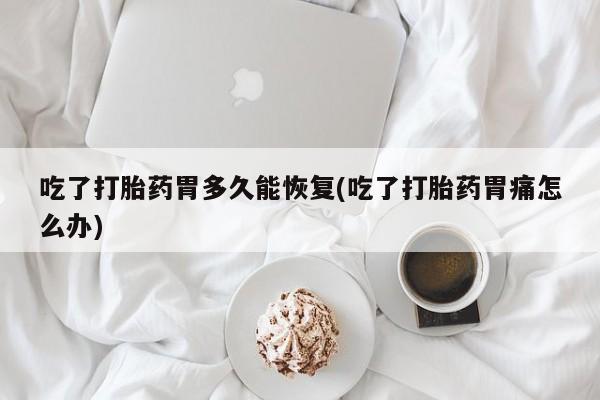 网上流产药专卖微信,吃了打胎药胃多久能恢复(吃了打胎药胃痛怎么办)