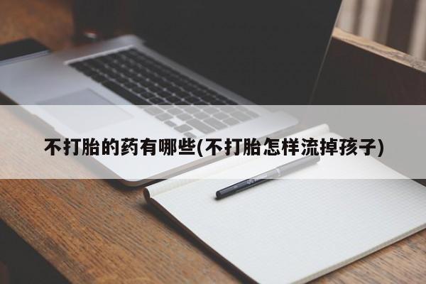 网上流产药专卖微信,不打胎的药有哪些(不打胎怎样流掉孩子)