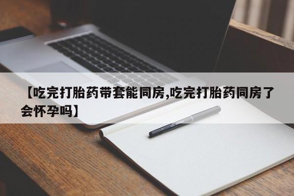 网上流产药专卖微信,【吃完打胎药带套能同房,吃完打胎药同房了会怀孕吗】