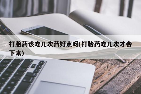 网上流产药专卖微信,打胎药该吃几次药好点呀(打胎药吃几次才会下来)