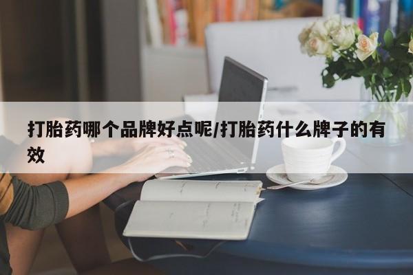 网上流产药专卖微信,打胎药哪个品牌好点呢/打胎药什么牌子的有效