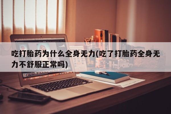 网上流产药专卖微信,吃打胎药为什么全身无力(吃了打胎药全身无力不舒服正常吗)