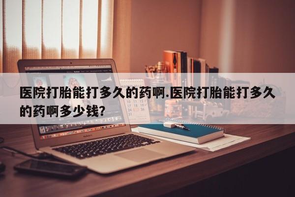 网上流产药专卖微信,医院打胎能打多久的药啊.医院打胎能打多久的药啊多少钱？
