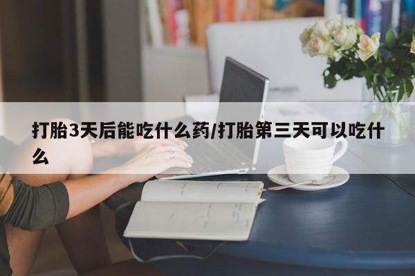 网上流产药专卖微信,打胎3天后能吃什么药/打胎第三天可以吃什么