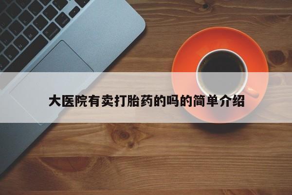 网上流产药专卖微信,大医院有卖打胎药的吗的简单介绍
