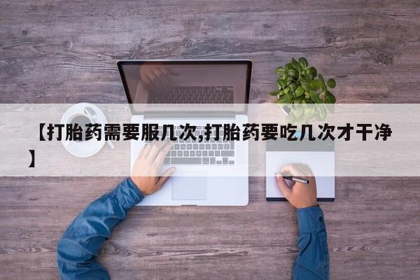 网上流产药专卖微信,【打胎药需要服几次,打胎药要吃几次才干净】