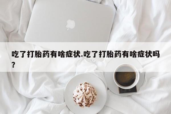 网上流产药专卖微信,吃了打胎药有啥症状.吃了打胎药有啥症状吗？