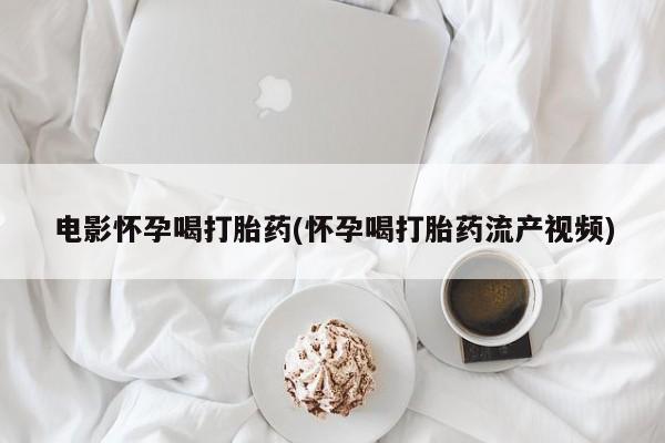 网上流产药专卖微信,电影怀孕喝打胎药(怀孕喝打胎药流产视频)