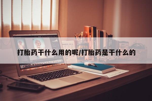 网上流产药专卖微信,打胎药干什么用的呢/打胎药是干什么的