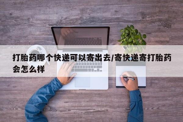网上流产药专卖微信,打胎药哪个快递可以寄出去/寄快递寄打胎药会怎么样