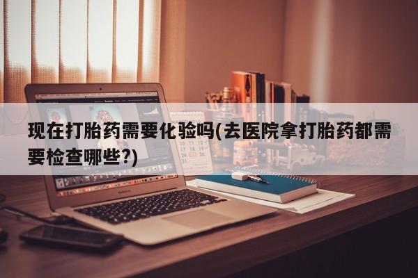 网上流产药专卖微信,现在打胎药需要化验吗(去医院拿打胎药都需要检查哪些?)
