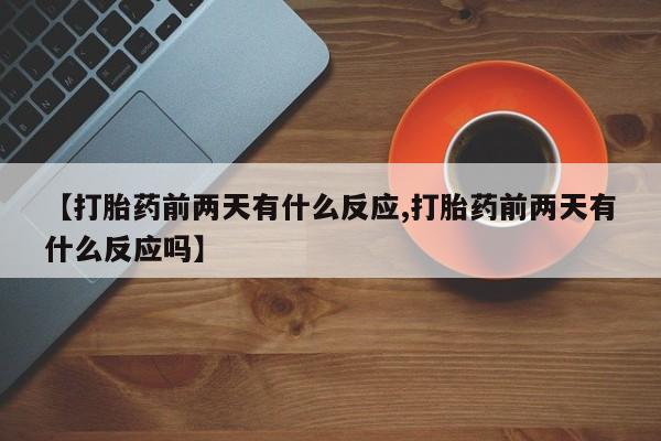网上流产药专卖微信,【打胎药前两天有什么反应,打胎药前两天有什么反应吗】