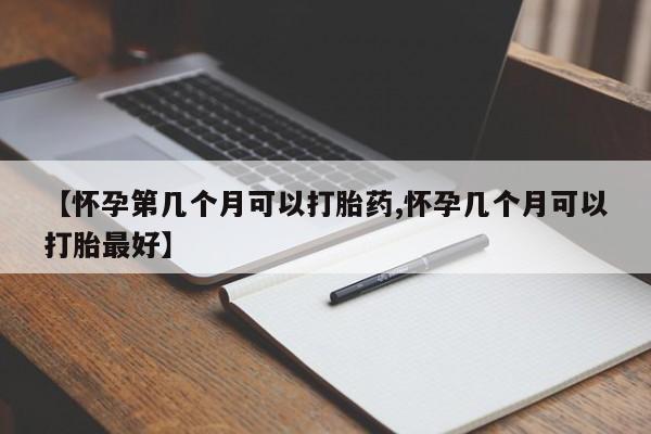 网上流产药专卖微信,【怀孕第几个月可以打胎药,怀孕几个月可以打胎最好】