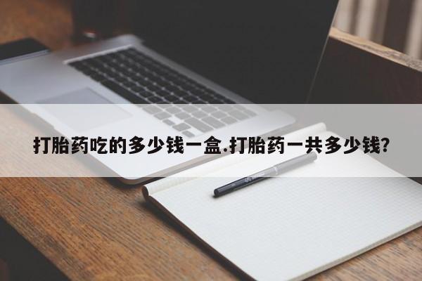 网上流产药专卖微信,打胎药吃的多少钱一盒.打胎药一共多少钱？
