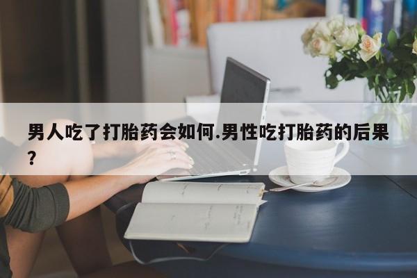 网上流产药专卖微信,男人吃了打胎药会如何.男性吃打胎药的后果？