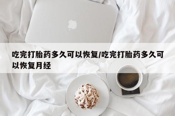 网上流产药专卖微信,吃完打胎药多久可以恢复/吃完打胎药多久可以恢复月经
