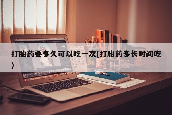 网上流产药专卖微信,打胎药要多久可以吃一次(打胎药多长时间吃)