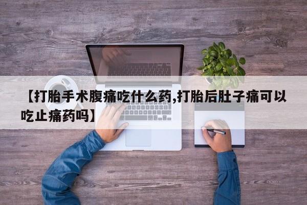 网上流产药专卖微信,【打胎手术腹痛吃什么药,打胎后肚子痛可以吃止痛药吗】