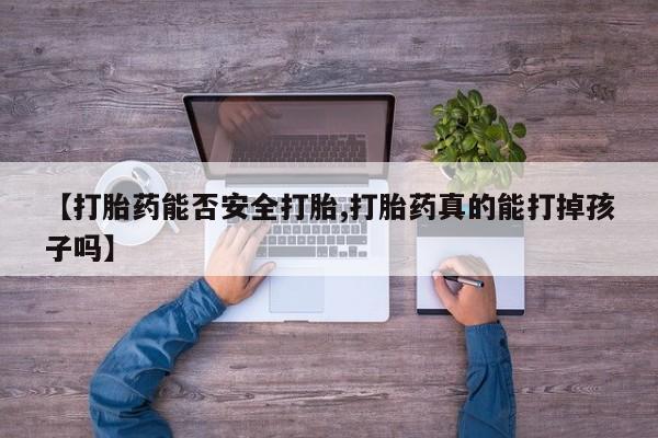 网上流产药专卖微信,【打胎药能否安全打胎,打胎药真的能打掉孩子吗】