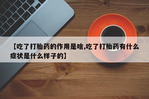 网上流产药专卖微信,【吃了打胎药的作用是啥,吃了打胎药有什么症状是什么样子的】