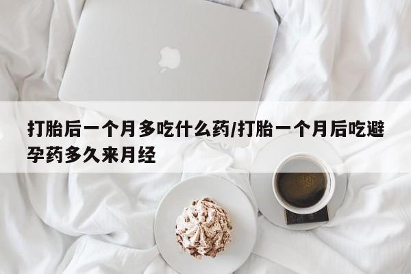 网上流产药专卖微信,打胎后一个月多吃什么药/打胎一个月后吃避孕药多久来月经
