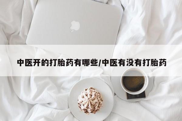 网上流产药专卖微信,中医开的打胎药有哪些/中医有没有打胎药