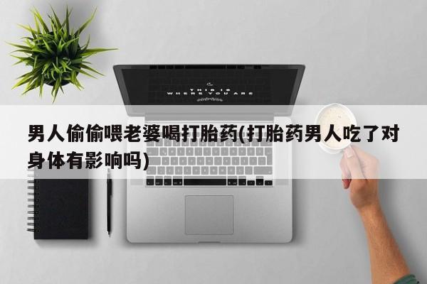 网上流产药专卖微信,男人偷偷喂老婆喝打胎药(打胎药男人吃了对身体有影响吗)