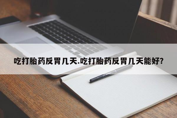 网上流产药专卖微信,吃打胎药反胃几天.吃打胎药反胃几天能好？