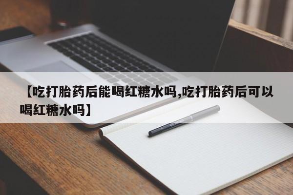 网上流产药专卖微信,【吃打胎药后能喝红糖水吗,吃打胎药后可以喝红糖水吗】