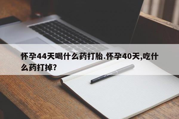 网上流产药专卖微信,怀孕44天喝什么药打胎.怀孕40天,吃什么药打掉？