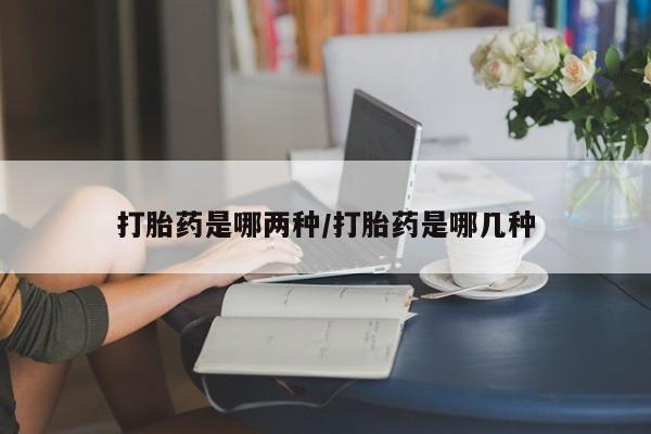 网上流产药专卖微信,打胎药是哪两种/打胎药是哪几种