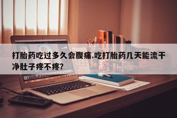 网上流产药专卖微信,打胎药吃过多久会腹痛.吃打胎药几天能流干净肚子疼不疼？