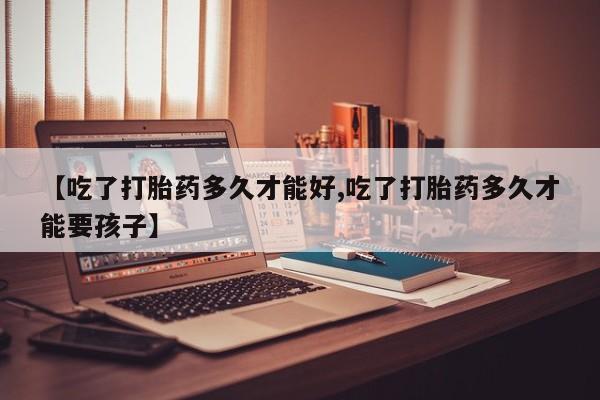 网上流产药专卖微信,【吃了打胎药多久才能好,吃了打胎药多久才能要孩子】