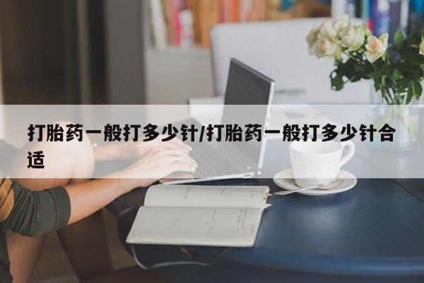 网上流产药专卖微信,打胎药一般打多少针/打胎药一般打多少针合适