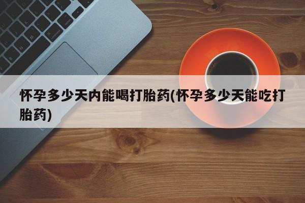 网上流产药专卖微信,怀孕多少天内能喝打胎药(怀孕多少天能吃打胎药)